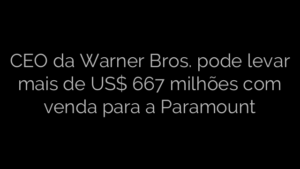 ​CEO da Warner Bros. pode levar mais de US$ 667 milhões com venda para a Paramount 